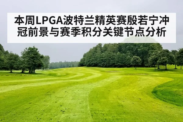 本周LPGA波特兰精英赛殷若宁冲冠前景与赛季积分关键节点分析（kaiyun）