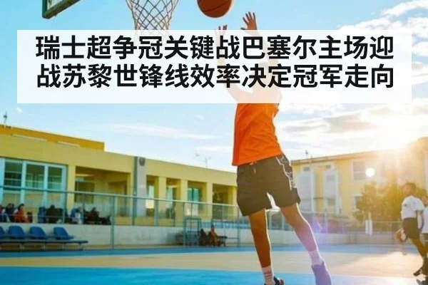 瑞士超争冠关键战巴塞尔主场迎战苏黎世锋线效率决定冠军走向（kaiyun）