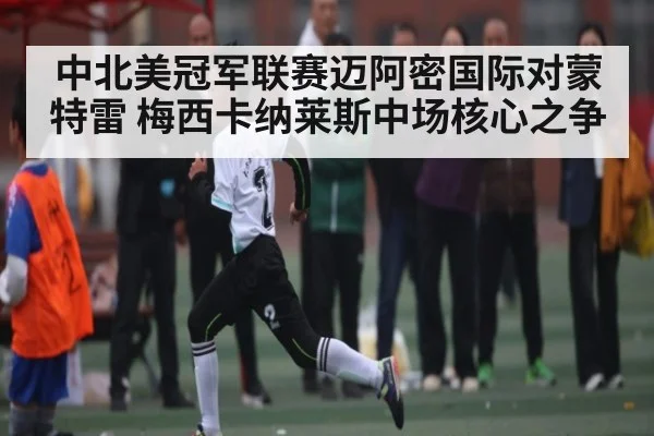 中北美冠军联赛迈阿密国际对蒙特雷 梅西卡纳莱斯中场核心之争（kaiyun）