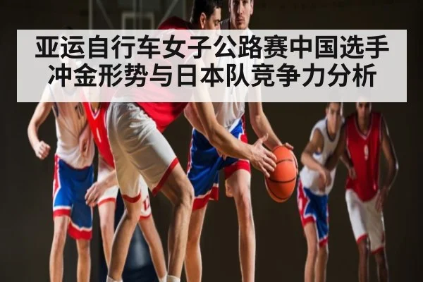 亚运自行车女子公路赛中国选手冲金形势与日本队竞争力分析（kaiyun）